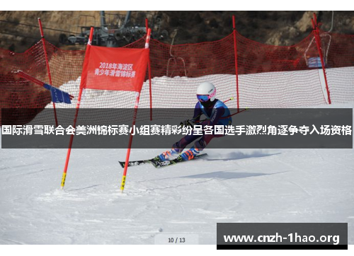 国际滑雪联合会美洲锦标赛小组赛精彩纷呈各国选手激烈角逐争夺入场资格