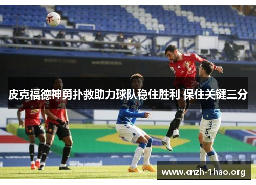 皮克福德神勇扑救助力球队稳住胜利 保住关键三分