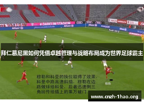 拜仁慕尼黑如何凭借卓越管理与战略布局成为世界足球霸主