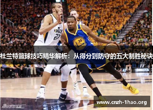 杜兰特篮球技巧精华解析：从得分到防守的五大制胜秘诀
