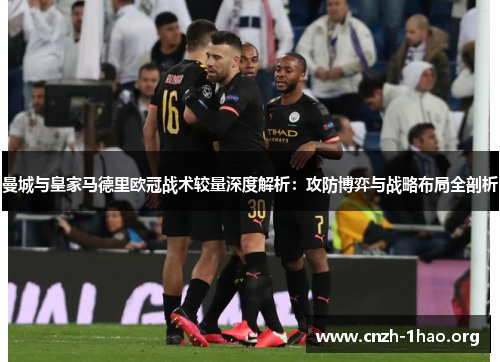 曼城与皇家马德里欧冠战术较量深度解析：攻防博弈与战略布局全剖析