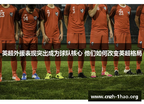 英超外援表现突出成为球队核心 他们如何改变英超格局