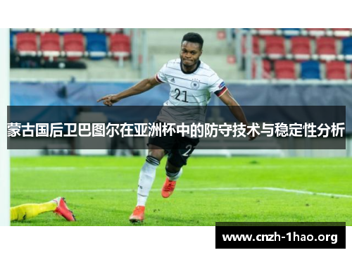 蒙古国后卫巴图尔在亚洲杯中的防守技术与稳定性分析