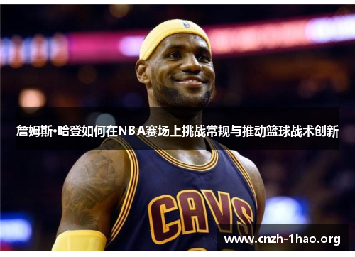 詹姆斯·哈登如何在NBA赛场上挑战常规与推动篮球战术创新