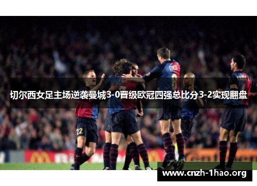 切尔西女足主场逆袭曼城3-0晋级欧冠四强总比分3-2实现翻盘