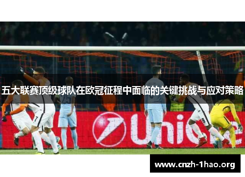 五大联赛顶级球队在欧冠征程中面临的关键挑战与应对策略