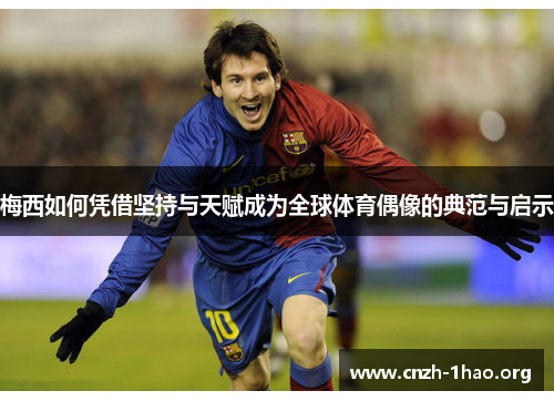 梅西如何凭借坚持与天赋成为全球体育偶像的典范与启示