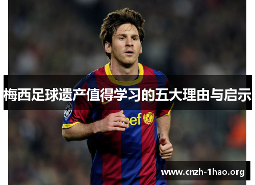 梅西足球遗产值得学习的五大理由与启示