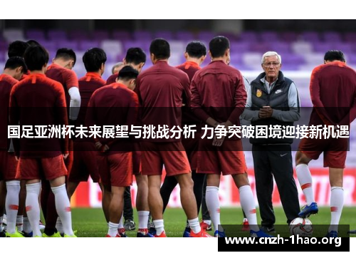 国足亚洲杯未来展望与挑战分析 力争突破困境迎接新机遇