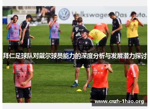 拜仁足球队对戴尔球员能力的深度分析与发展潜力探讨