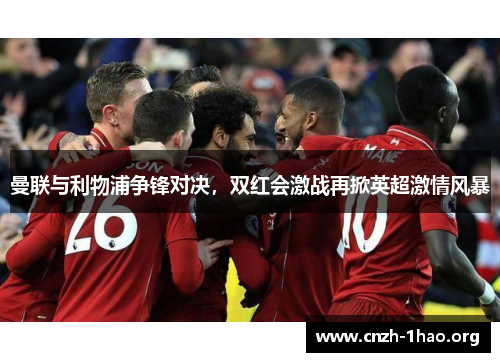 曼联与利物浦争锋对决，双红会激战再掀英超激情风暴