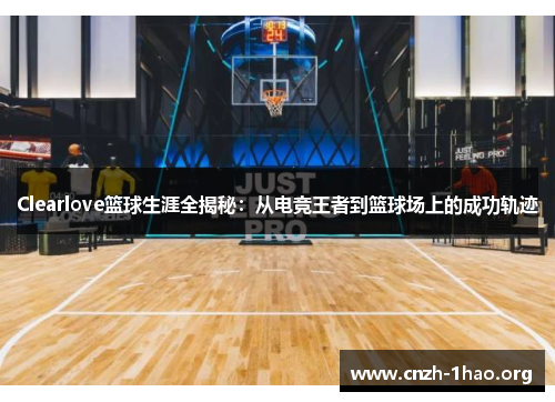 Clearlove篮球生涯全揭秘：从电竞王者到篮球场上的成功轨迹