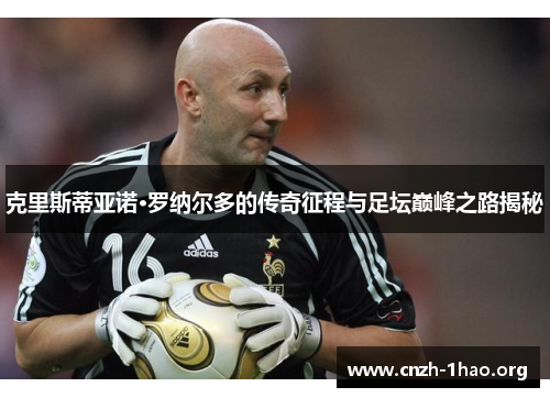 克里斯蒂亚诺·罗纳尔多的传奇征程与足坛巅峰之路揭秘