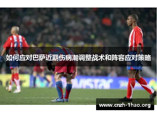 如何应对巴萨近期伤病潮调整战术和阵容应对策略