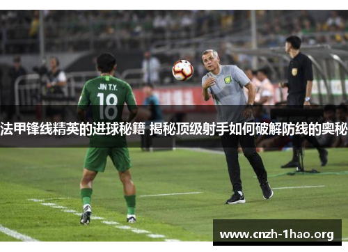 法甲锋线精英的进球秘籍 揭秘顶级射手如何破解防线的奥秘