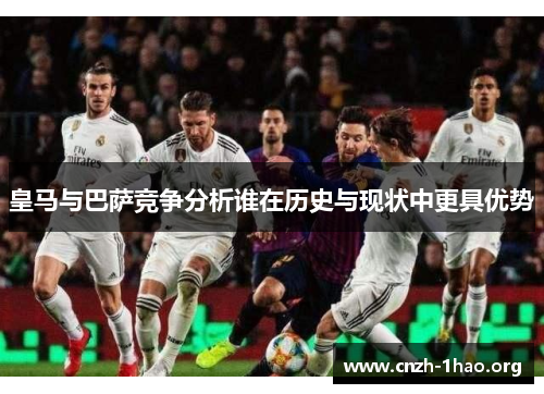 皇马与巴萨竞争分析谁在历史与现状中更具优势