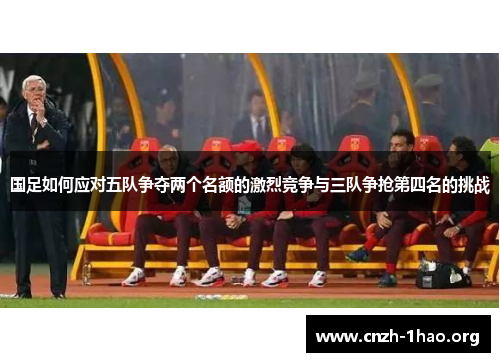 国足如何应对五队争夺两个名额的激烈竞争与三队争抢第四名的挑战