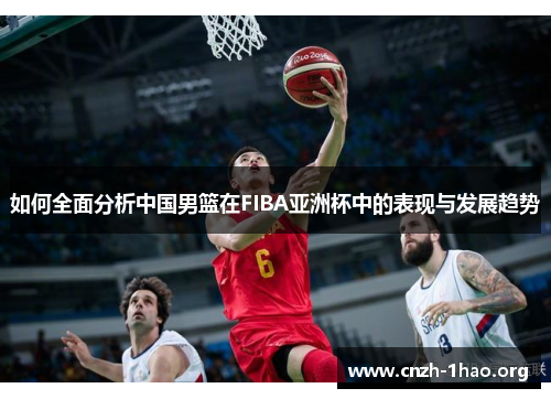 如何全面分析中国男篮在FIBA亚洲杯中的表现与发展趋势