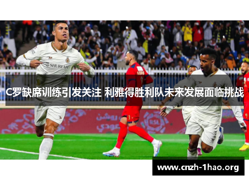 C罗缺席训练引发关注 利雅得胜利队未来发展面临挑战