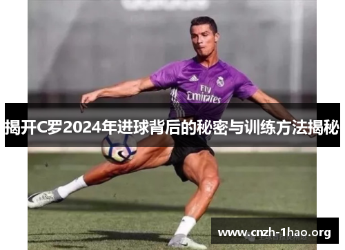揭开C罗2024年进球背后的秘密与训练方法揭秘