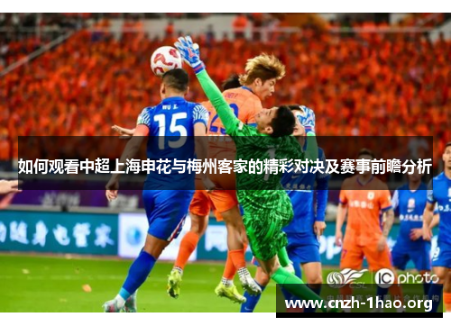 如何观看中超上海申花与梅州客家的精彩对决及赛事前瞻分析