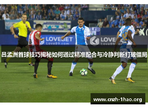 吕孟洲首球技巧揭秘如何通过精准配合与冷静判断打破僵局