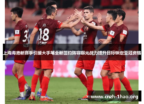 上海海港新赛季引援大手笔全新签约阵容曝光战力提升目标锁定亚冠资格