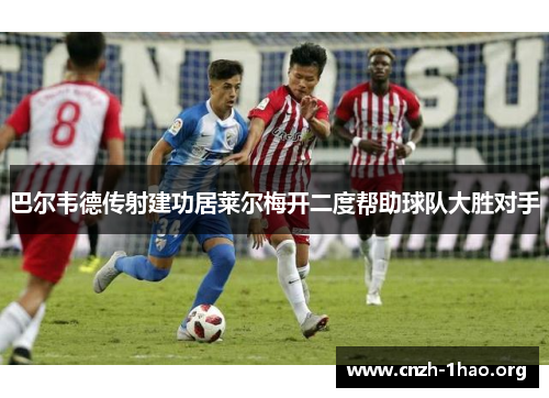巴尔韦德传射建功居莱尔梅开二度帮助球队大胜对手