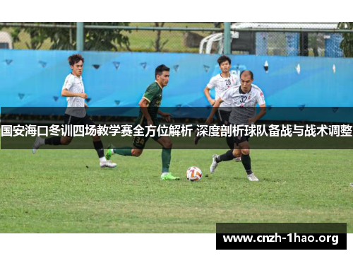 国安海口冬训四场教学赛全方位解析 深度剖析球队备战与战术调整