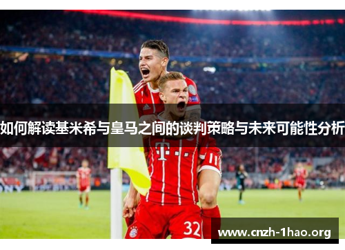 如何解读基米希与皇马之间的谈判策略与未来可能性分析