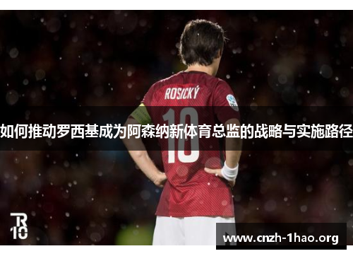 如何推动罗西基成为阿森纳新体育总监的战略与实施路径