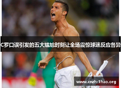 C罗口误引发的五大尴尬时刻让全场震惊球迷反应各异