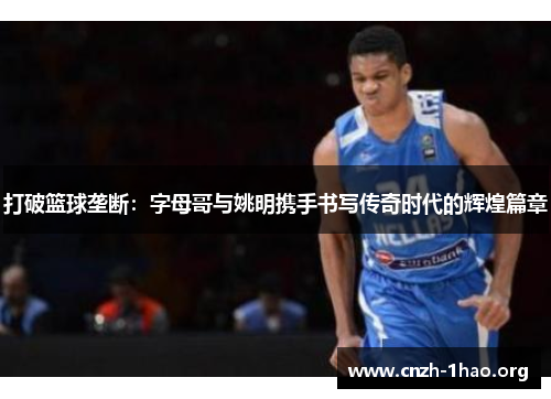 打破篮球垄断：字母哥与姚明携手书写传奇时代的辉煌篇章