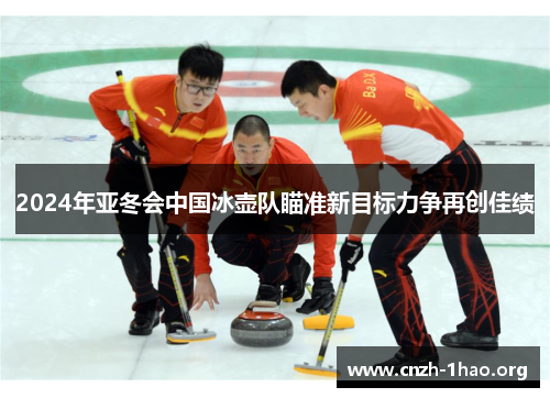 2024年亚冬会中国冰壶队瞄准新目标力争再创佳绩