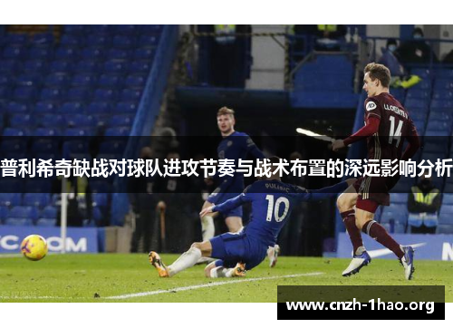 普利希奇缺战对球队进攻节奏与战术布置的深远影响分析