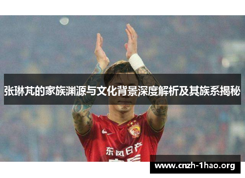 张琳芃的家族渊源与文化背景深度解析及其族系揭秘