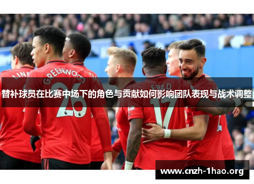 替补球员在比赛中场下的角色与贡献如何影响团队表现与战术调整