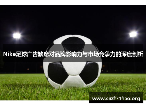 Nike足球广告缺席对品牌影响力与市场竞争力的深度剖析