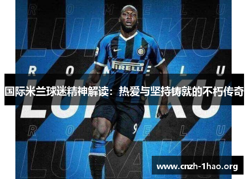 国际米兰球迷精神解读：热爱与坚持铸就的不朽传奇