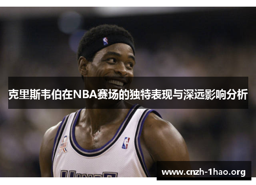 克里斯韦伯在NBA赛场的独特表现与深远影响分析