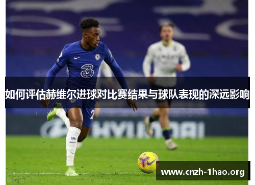 如何评估赫维尔进球对比赛结果与球队表现的深远影响