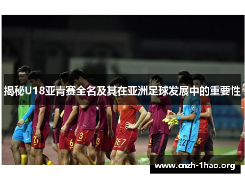 揭秘U18亚青赛全名及其在亚洲足球发展中的重要性