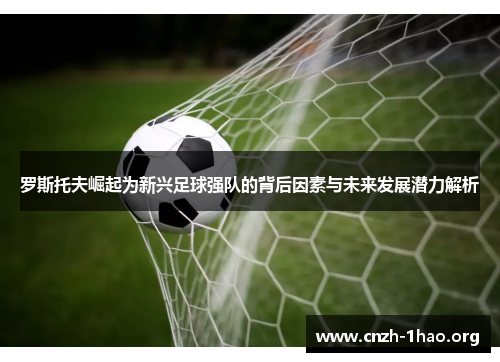 罗斯托夫崛起为新兴足球强队的背后因素与未来发展潜力解析