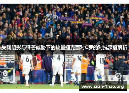 失利阴影与锋芒威胁下的较量捷克面对C罗的对抗深度解析