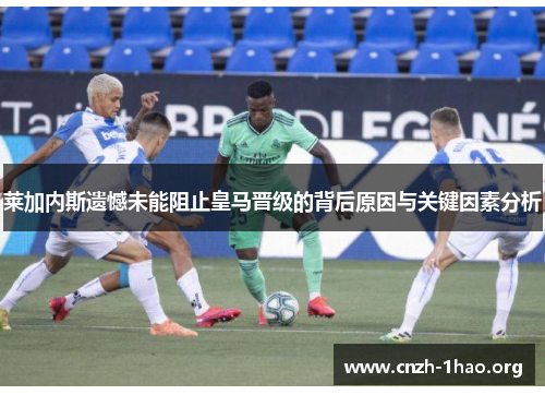 莱加内斯遗憾未能阻止皇马晋级的背后原因与关键因素分析