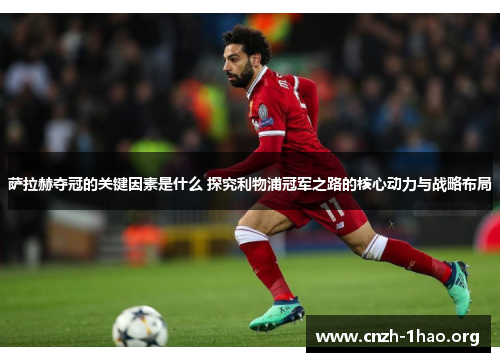 萨拉赫夺冠的关键因素是什么 探究利物浦冠军之路的核心动力与战略布局
