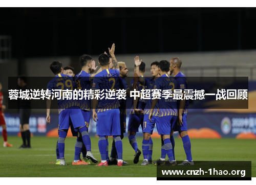 蓉城逆转河南的精彩逆袭 中超赛季最震撼一战回顾