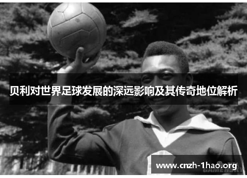 贝利对世界足球发展的深远影响及其传奇地位解析