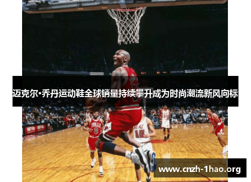 迈克尔·乔丹运动鞋全球销量持续攀升成为时尚潮流新风向标 迈克尔·乔丹运动鞋全球销量持续攀升成为时尚潮流新风向标