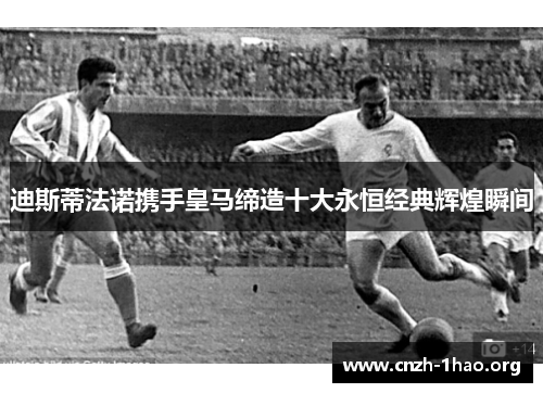 迪斯蒂法诺携手皇马缔造十大永恒经典辉煌瞬间 迪斯蒂法诺携手皇马缔造十大永恒经典辉煌瞬间